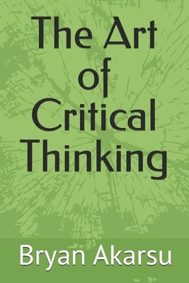 The Art of Critical Thinking by Akarsu, Bryan B.