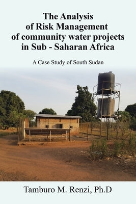 The Analysis of Risk Management of community water projects in Sub - Saharan Africa: A Case Study of South Sudan by Renzi Ph. D., Tamburo M.