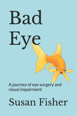 Bad Eye: A journey of eye surgery and visual impairment by Fisher, Susan