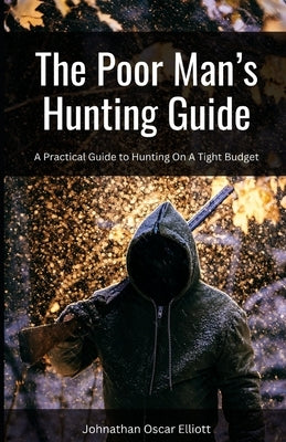 The Poor Man's Guide to Hunting: Practical Advice When Hunting on a Tight Budget by Elliott, Johnathan Oscar