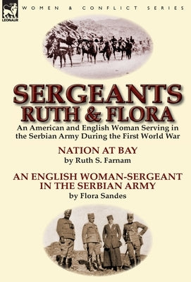 Sergeants Ruth and Flora: an American and English Woman Serving in the Serbian Army During the First World War--Nation at Bay & An English Woman by Farnam, Ruth Stanley