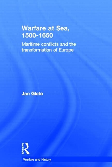Warfare at Sea, 1500-1650: Maritime Conflicts and the Transformation of Europe by Glete, Jan