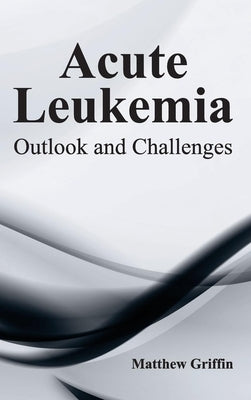 Acute Leukemia: Outlook and Challenges by Griffin, Matthew