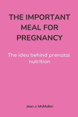 The Important Meal for Pregnancy by Jean J. McMullen: The idea behind prenatal nutrition by McMullen, Jean J.