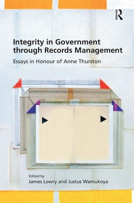 Integrity in Government Through Records Management: Essays in Honour of Anne Thurston by Lowry, James
