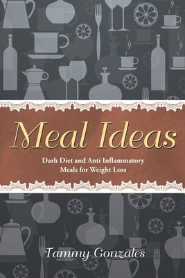 Meal Ideas: Dash Diet and Anti Inflammatory Meals for Weight Loss by Gonzales, Tammy