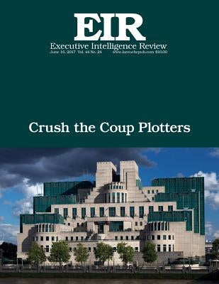 Crush the Coup Plotters: Executive Intelligence Review; Volume 44, Issue 24 by Larouche Jr, Lyndon H.