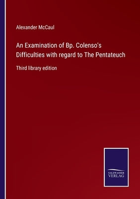 An Examination of Bp. Colenso's Difficulties with regard to The Pentateuch: Third library edition by McCaul, Alexander