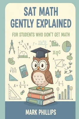 SAT Math Gently Explained for Students Who Don't Get Math by Phillips, Mark