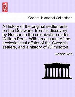 A History of the Original Settlements on the Delaware, from Its Discovery by Hudson to the Colonization Under William Penn. with an Account of the Ecc by Ferris, Benjamin