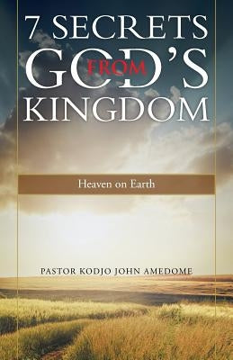 7 Secrets from God's Kingdom: Heaven on Earth by Amedome, Pastor Kodjo John