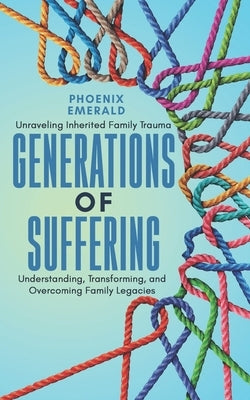 Generations of Suffering: Unraveling Inherited Family Trauma: Understanding, Transforming, and Overcoming Family Legacies by Emerald, Phoenix
