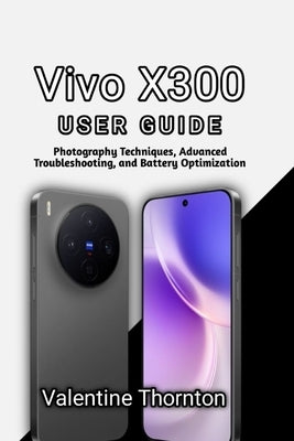 Vivo X300 User Guide: Photography Techniques, Advanced Troubleshooting, and Battery Optimization by Thornton, Valentine