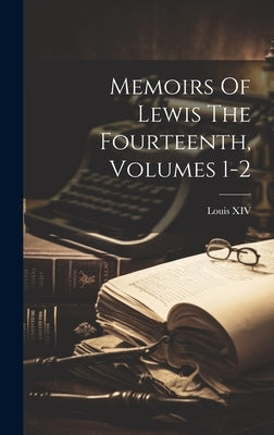 Memoirs Of Lewis The Fourteenth, Volumes 1-2 by Louis XIV (King of France)