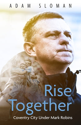Rise Together: Coventry City Under Mark Robins by Sloman, Adam