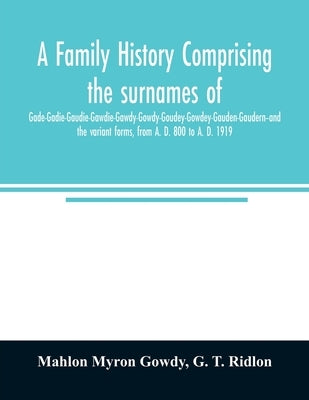 A family history comprising the surnames of Gade-Gadie-Gaudie-Gawdie-Gawdy-Gowdy-Goudey-Gowdey-Gauden-Gaudern-and the variant forms, from A. D. 800 to by Myron Gowdy, Mahlon