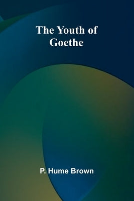 The Youth of Goethe by Hume Brown, P.