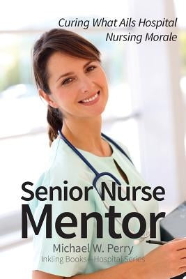 Senior Nurse Mentor: Curing What Ails Hospital Nursing Morale by Perry, Michael W.