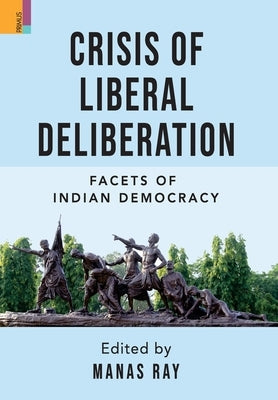 Crisis of Liberal Deliberation: Facets of Indian Democracy by Ray, Manas