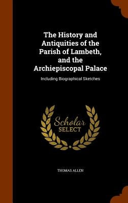 The History and Antiquities of the Parish of Lambeth, and the Archiepiscopal Palace: Including Biographical Sketches by Allen, Thomas