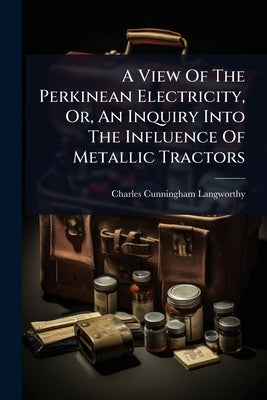 A View Of The Perkinean Electricity, Or, An Inquiry Into The Influence Of Metallic Tractors by Langworthy, Charles Cunningham