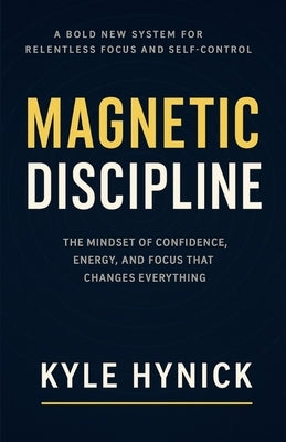 Magnetic Discipline: The Mindset of Confidence, Energy, and Focus That Changes Everything by Hynick, Kyle
