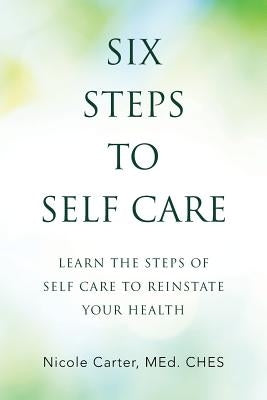 Six Steps to Self Care: Learn the Steps of Self Care to Reinstate Your Health by Carter Med Ches, Nicole
