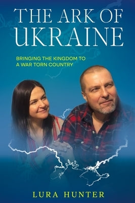 The Ark of Ukraine: Bringing the Kingdom to a War-Torn Country by Hunter, Lura