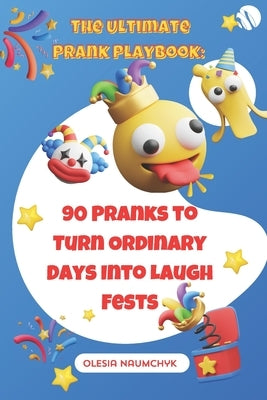 The Ultimate Prank Playbook: 90 Pranks to Turn Ordinary Days Into Laugh Fests by Naumchyk, Olesia