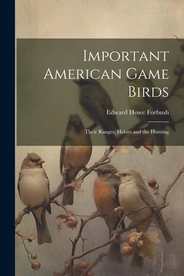 Important American Game Birds; Their Ranges, Habits and the Hunting by Forbush, Edward Howe