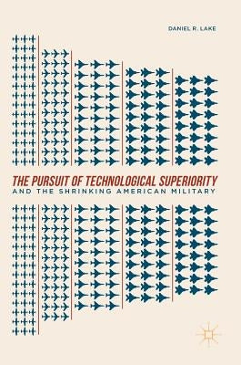 The Pursuit of Technological Superiority and the Shrinking American Military by Lake, Daniel R.