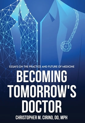 Becoming Tomorrow's Doctor: Essays on the Practice and Future of Medicine by Cirino, Christopher M.