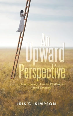 An Upward Perspective: Living through Health Challenges with Tenacity by Simpson, Iris C.