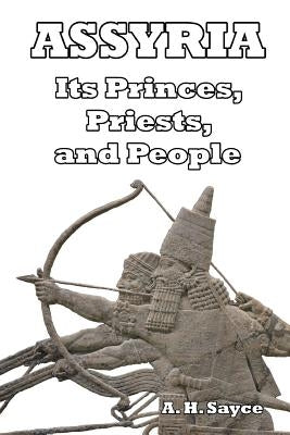 Assyria: Its Princes, Priests, and People by Sayce, A. H.