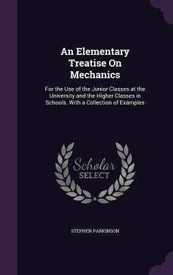 An Elementary Treatise On Mechanics: For the Use of the Junior Classes at the University and the Higher Classes in Schools. With a Collection of Examp by Parkinson, Stephen