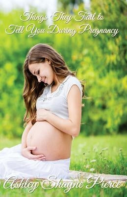 Things They Fail to Tell You During Pregnancy: A Quick Guide and Insight by Pierce, Ashley Shayne