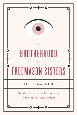 The Brotherhood of Freemason Sisters: Gender, Secrecy, and Fraternity in Italian Masonic Lodges. Lilith Mahmud by Mahmud, Lilith
