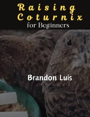 Raising Coturnix for Beginners: The Coturnix japonica and other species, Coturnix breeding, Coturnix egg incubation, Quail diseases and many more. by Luis, Brandon
