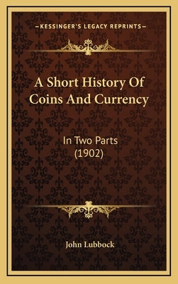 A Short History Of Coins And Currency: In Two Parts (1902) by Lubbock, John