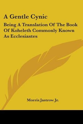 A Gentle Cynic: Being A Translation Of The Book Of Koheleth Commonly Known As Ecclesiastes by Jastrow, Morris, Jr.