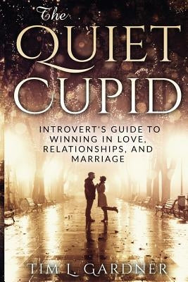 The Quiet Cupid: An Introvert's Guide to Winning in Love, Relationships, and Marriage by Gardner, Tim L.
