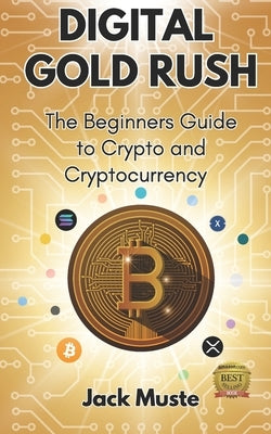 Digital Gold Rush: The Beginners Guide to Crypto and Cryptocurrency by Muste, Jack