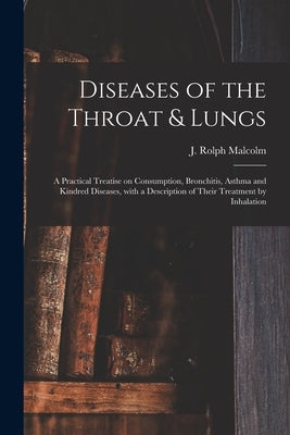 Diseases of the Throat & Lungs [microform]: a Practical Treatise on Consumption, Bronchitis, Asthma and Kindred Diseases, With a Description of Their by Malcolm, J. Rolph