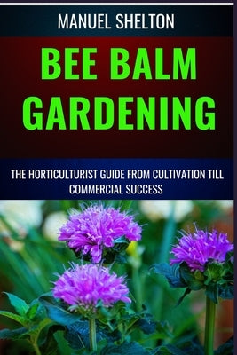 Bee Balm Gardening Horticulturist Guide from Cultivation Till Commmercial Success: Bee Balm Mastery, Ultimate Guide To Cultivating, Marketing, And Pro by Shelton, Manuel