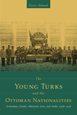 The Young Turks and the Ottoman Nationalities: Armenians, Greeks, Albanians, Jews, and Arabs, 1908-1918 by Ahmad, Feroz