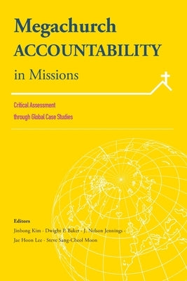 Megachurch Accountability in Missions:: Critical Assessment Through Global Case Studies by Kim, Jinbong