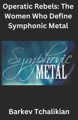 Symphonic Metal: Operatic Rebels: Women Who Define Symphonic Metal by Tchalikian, Barkev