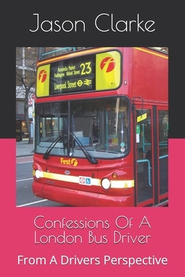 Confessions Of A London Bus Driver: From A Drivers Perspective by Clarke, Jason