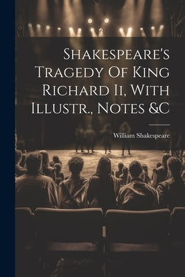 Shakespeare's Tragedy Of King Richard Ii, With Illustr., Notes &c by Shakespeare, William