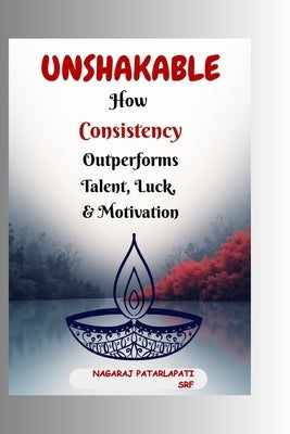 Unshakable: How Consistency Outperforms Talent, Luck, and Motivation by Patarlapati, Nagaraj